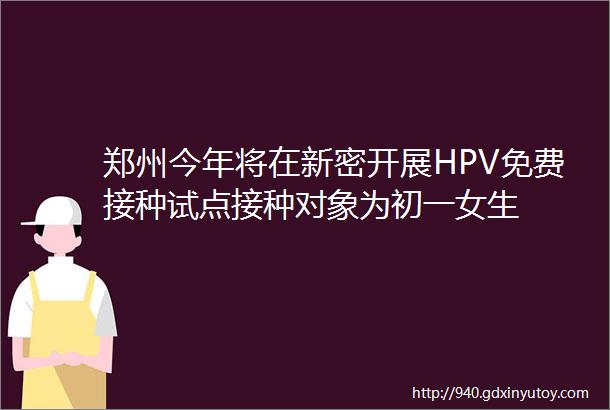 郑州今年将在新密开展HPV免费接种试点接种对象为初一女生